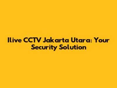 Ilive CCTV Jakarta Utara: Your Security Solution