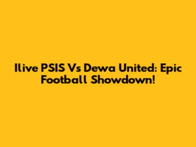Ilive PSIS Vs Dewa United: Epic Football Showdown!