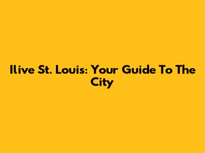 Ilive St. Louis: Your Guide To The City