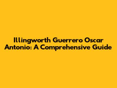 Illingworth Guerrero Oscar Antonio: A Comprehensive Guide