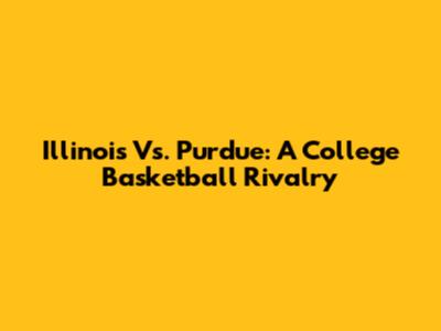Illinois Vs. Purdue: A College Basketball Rivalry
