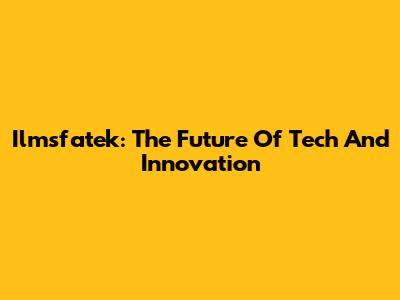 Ilmsfatek: The Future Of Tech And Innovation