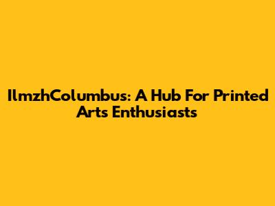 IlmzhColumbus: A Hub For Printed Arts Enthusiasts