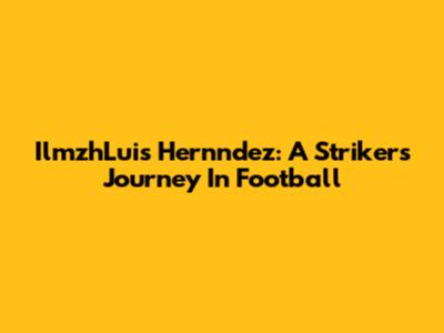 IlmzhLuis Hernndez: A Striker's Journey In Football