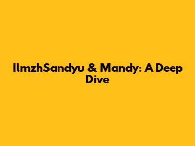 IlmzhSandyu & Mandy: A Deep Dive
