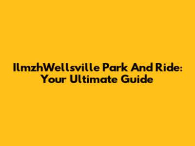 IlmzhWellsville Park And Ride: Your Ultimate Guide