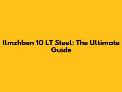 Ilmzhben 10 LT Steel: The Ultimate Guide