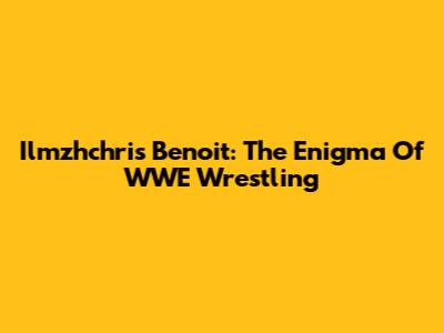 Ilmzhchris Benoit: The Enigma Of WWE Wrestling