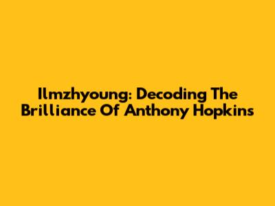 Ilmzhyoung: Decoding The Brilliance Of Anthony Hopkins