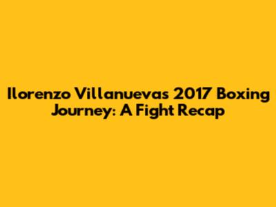 Ilorenzo Villanueva's 2017 Boxing Journey: A Fight Recap