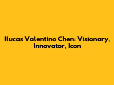 Ilucas Valentino Chen: Visionary, Innovator, Icon
