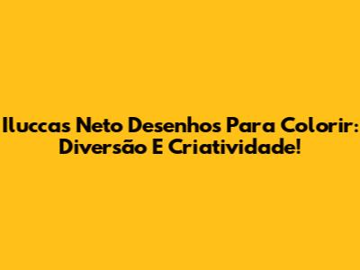 Iluccas Neto Desenhos Para Colorir: Diversão E Criatividade!