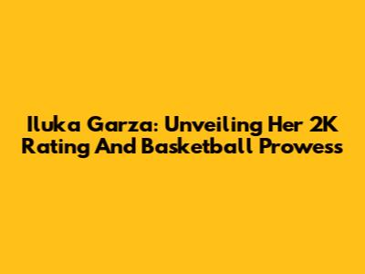Iluka Garza: Unveiling Her 2K Rating And Basketball Prowess