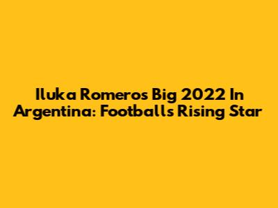 Iluka Romero's Big 2022 In Argentina: Football's Rising Star