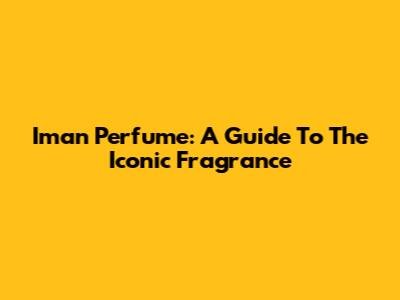 Iman Perfume: A Guide To The Iconic Fragrance
