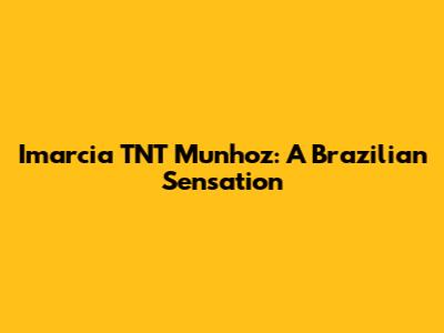 Imarcia TNT Munhoz: A Brazilian Sensation