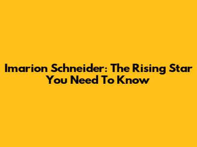Imarion Schneider: The Rising Star You Need To Know