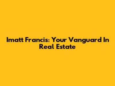 Imatt Francis: Your Vanguard In Real Estate