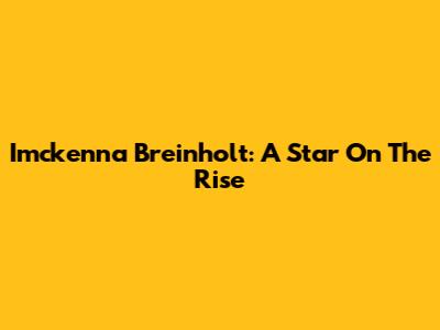 Imckenna Breinholt: A Star On The Rise