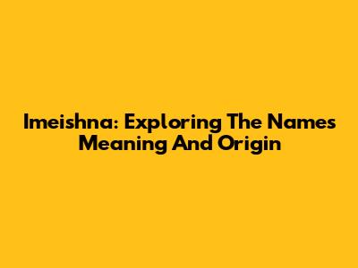 Imeishna: Exploring The Name's Meaning And Origin