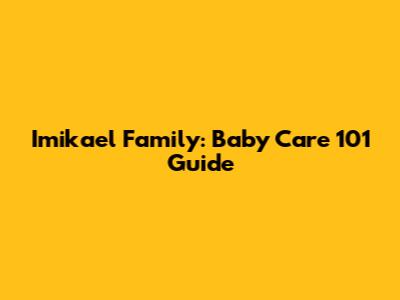 Imikael Family: Baby Care 101 Guide