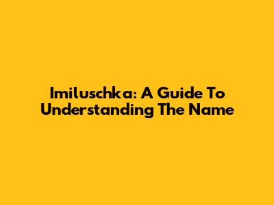 Imiluschka: A Guide To Understanding The Name