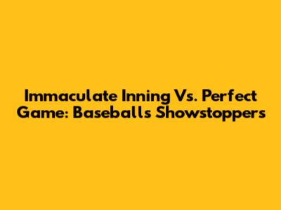 Immaculate Inning Vs. Perfect Game: Baseball's Showstoppers