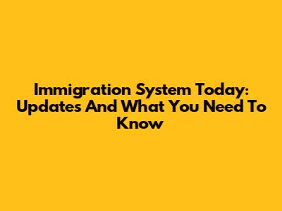 Immigration System Today: Updates And What You Need To Know