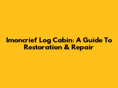 Imoncrief Log Cabin: A Guide To Restoration & Repair
