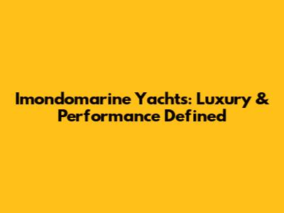Imondomarine Yachts: Luxury & Performance Defined