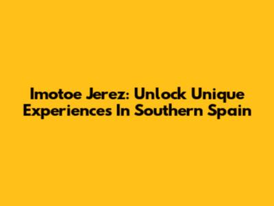 Imotoe Jerez: Unlock Unique Experiences In Southern Spain