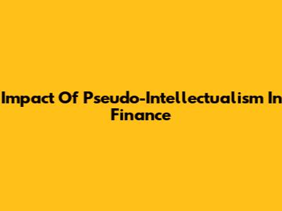 Impact Of Pseudo-Intellectualism In Finance