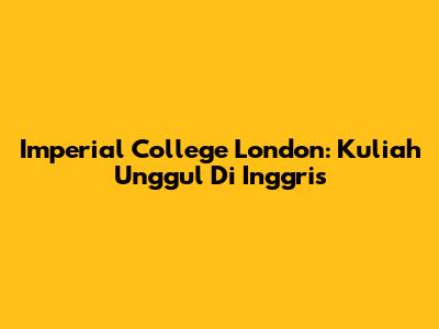 Imperial College London: Kuliah Unggul Di Inggris