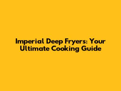 Imperial Deep Fryers: Your Ultimate Cooking Guide