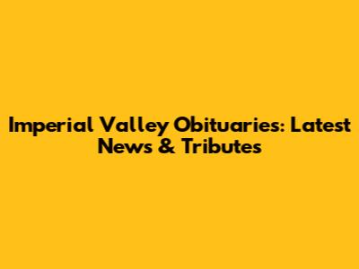 Imperial Valley Obituaries: Latest News & Tributes