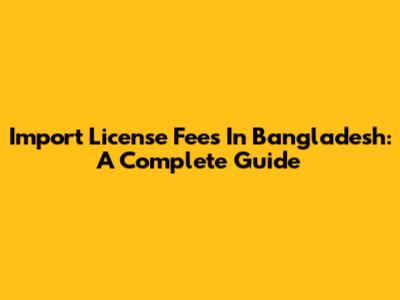 Import License Fees In Bangladesh: A Complete Guide