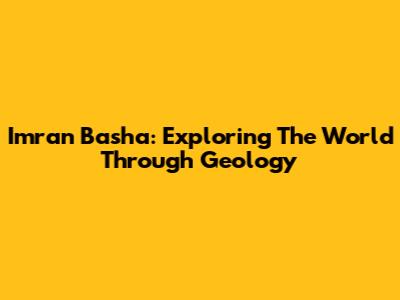 Imran Basha: Exploring The World Through Geology