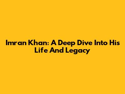 Imran Khan: A Deep Dive Into His Life And Legacy