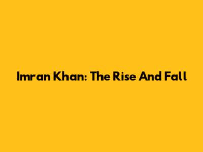 Imran Khan: The Rise And Fall