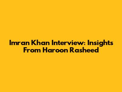Imran Khan Interview: Insights From Haroon Rasheed