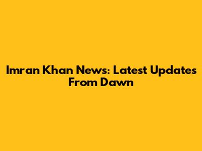 Imran Khan News: Latest Updates From Dawn