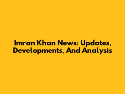 Imran Khan News: Updates, Developments, And Analysis