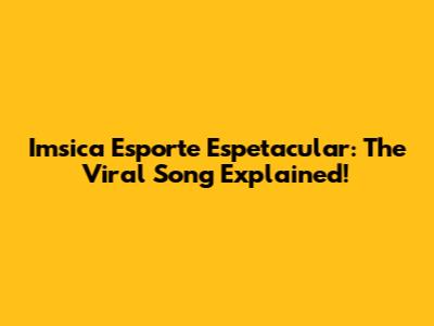 Imsica Esporte Espetacular: The Viral Song Explained!
