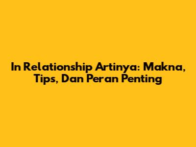 In Relationship Artinya: Makna, Tips, Dan Peran Penting