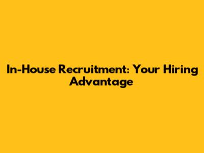In-House Recruitment: Your Hiring Advantage