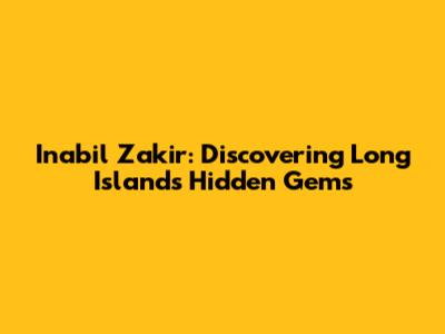 Inabil Zakir: Discovering Long Island's Hidden Gems