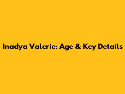 Inadya Valerie: Age & Key Details