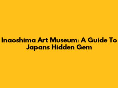 Inaoshima Art Museum: A Guide To Japan's Hidden Gem