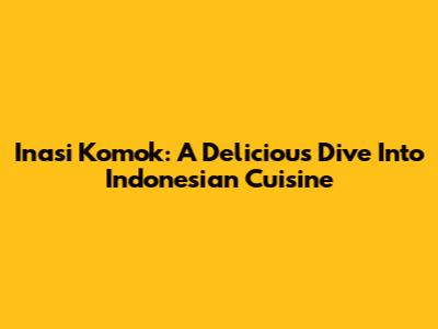 Inasi Komok: A Delicious Dive Into Indonesian Cuisine