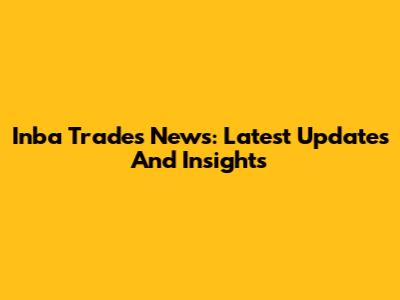 Inba Trades News: Latest Updates And Insights